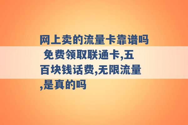 网上卖的流量卡靠谱吗 免费领取联通卡,五百块钱话费,无限流量,是真的吗 -第1张图片-电信联通移动号卡网