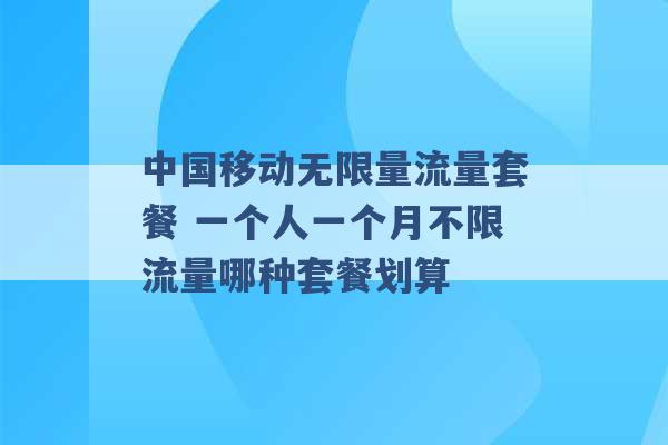 中国移动无限量流量套餐 一个人一个月不限流量哪种套餐划算 -第1张图片-电信联通移动号卡网