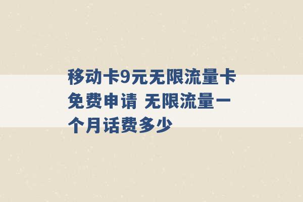 移动卡9元无限流量卡免费申请 无限流量一个月话费多少 -第1张图片-电信联通移动号卡网