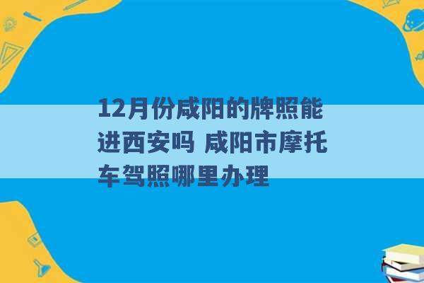 12月份咸阳的牌照能进西安吗 咸阳市摩托车驾照哪里办理 -第1张图片-电信联通移动号卡网