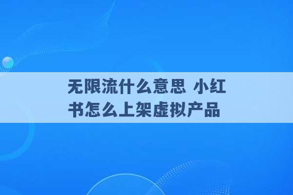 无限流什么意思 小红书怎么上架虚拟产品 -第1张图片-电信联通移动号卡网