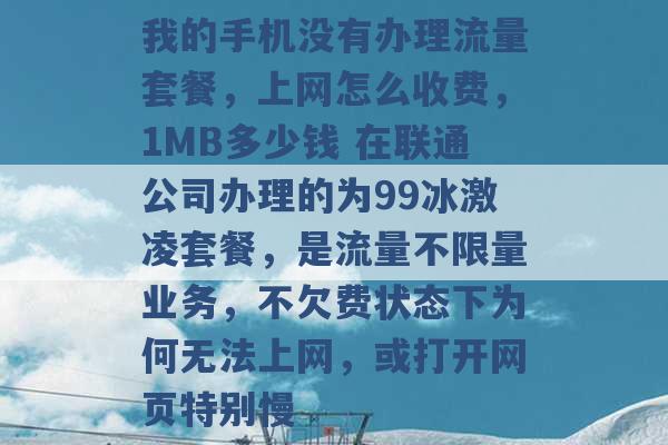 我的手机没有办理流量套餐，上网怎么收费，1MB多少钱 在联通公司办理的为99冰激凌套餐，是流量不限量业务，不欠费状态下为何无法上网，或打开网页特别慢 -第1张图片-电信联通移动号卡网