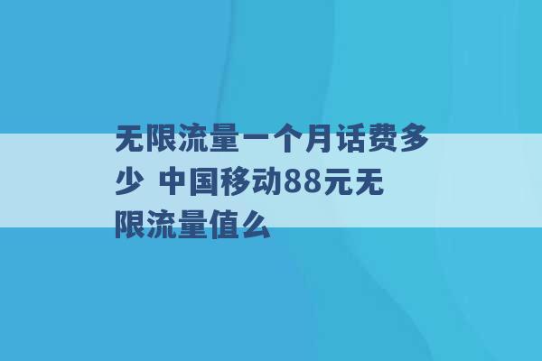 无限流量一个月话费多少 中国移动88元无限流量值么 -第1张图片-电信联通移动号卡网