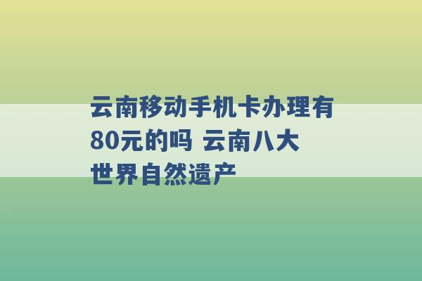 云南移动手机卡办理有80元的吗 云南八大世界自然遗产 -第1张图片-电信联通移动号卡网