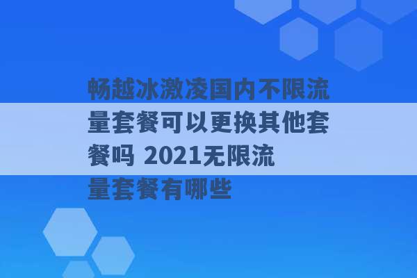 畅越冰激凌国内不限流量套餐可以更换其他套餐吗 2021无限流量套餐有哪些 -第1张图片-电信联通移动号卡网