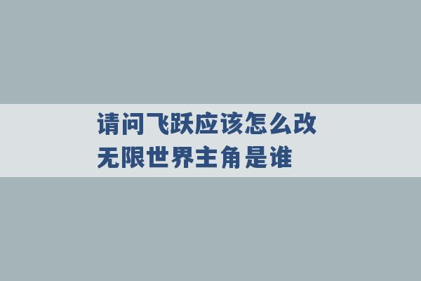 请问飞跃应该怎么改 无限世界主角是谁 -第1张图片-电信联通移动号卡网