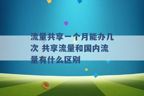 流量共享一个月能办几次 共享流量和国内流量有什么区别 -第1张图片-电信联通移动号卡网