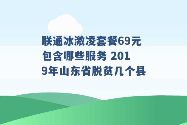 联通冰激凌套餐69元包含哪些服务 2019年山东省脱贫几个县 -第1张图片-电信联通移动号卡网