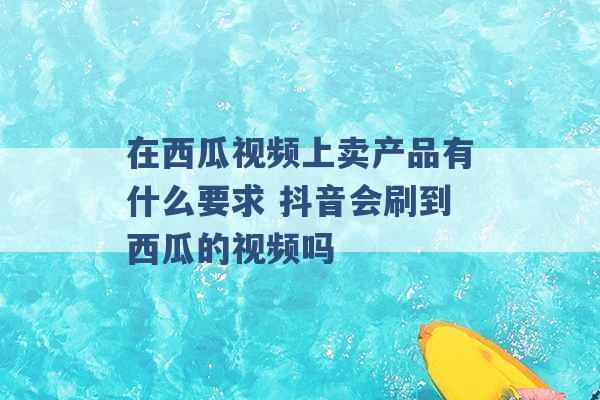 在西瓜视频上卖产品有什么要求 抖音会刷到西瓜的视频吗 -第1张图片-电信联通移动号卡网