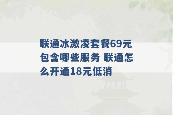 联通冰激凌套餐69元包含哪些服务 联通怎么开通18元低消 -第1张图片-电信联通移动号卡网