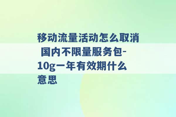 移动流量活动怎么取消 国内不限量服务包-10g一年有效期什么意思 -第1张图片-电信联通移动号卡网