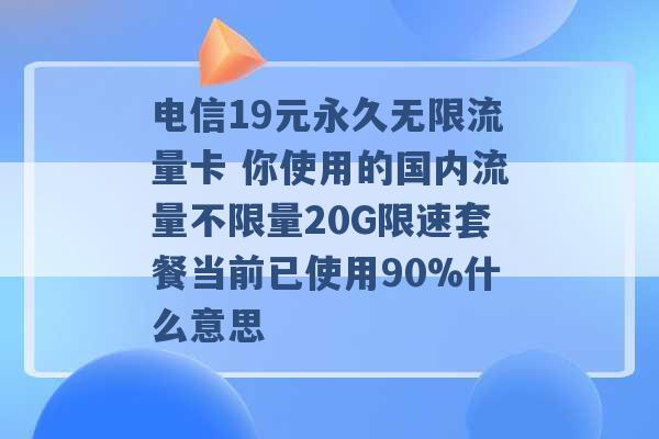 电信19元永久无限流量卡 你使用的国内流量不限量20G限速套餐当前已使用90%什么意思 -第1张图片-电信联通移动号卡网