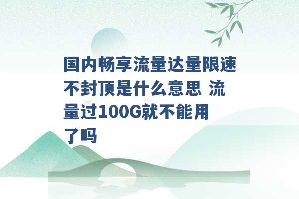 国内畅享流量达量限速不封顶是什么意思 流量过100G就不能用了吗 -第1张图片-电信联通移动号卡网