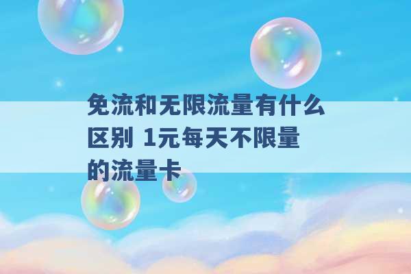 免流和无限流量有什么区别 1元每天不限量的流量卡 -第1张图片-电信联通移动号卡网