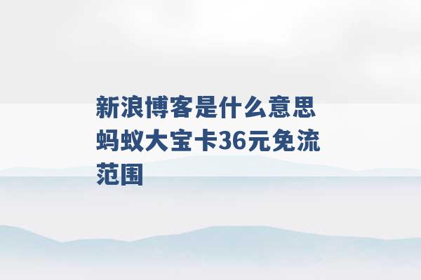 新浪博客是什么意思 蚂蚁大宝卡36元免流范围 -第1张图片-电信联通移动号卡网