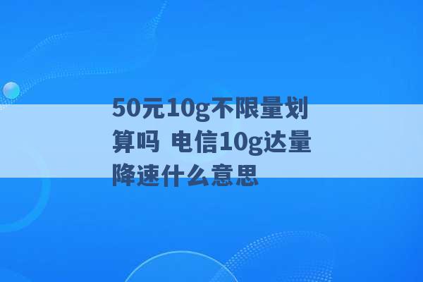 50元10g不限量划算吗 电信10g达量降速什么意思 -第1张图片-电信联通移动号卡网