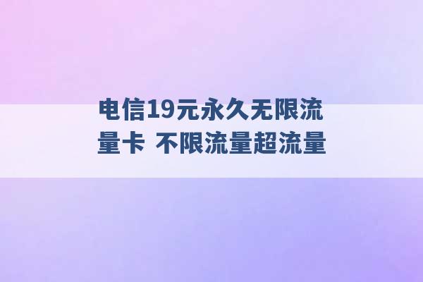 电信19元永久无限流量卡 不限流量超流量 -第1张图片-电信联通移动号卡网