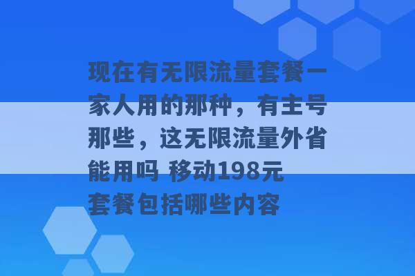 现在有无限流量套餐一家人用的那种，有主号那些，这无限流量外省能用吗 移动198元套餐包括哪些内容 -第1张图片-电信联通移动号卡网