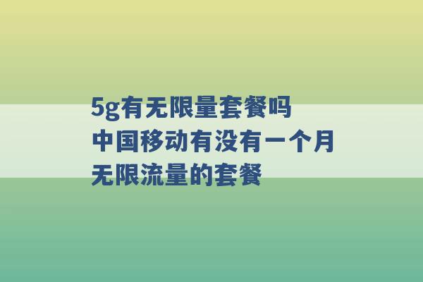 5g有无限量套餐吗 中国移动有没有一个月无限流量的套餐 -第1张图片-电信联通移动号卡网