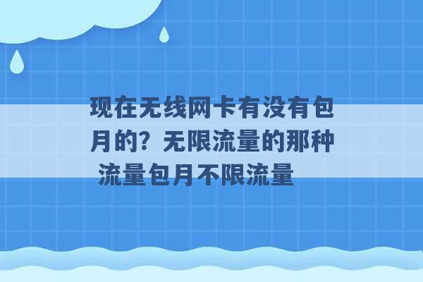 现在无线网卡有没有包月的？无限流量的那种 流量包月不限流量 -第1张图片-电信联通移动号卡网