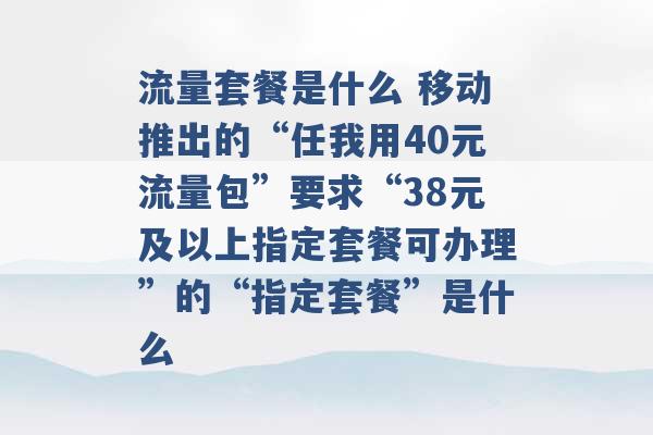 流量套餐是什么 移动推出的“任我用40元流量包”要求“38元及以上指定套餐可办理”的“指定套餐”是什么 -第1张图片-电信联通移动号卡网