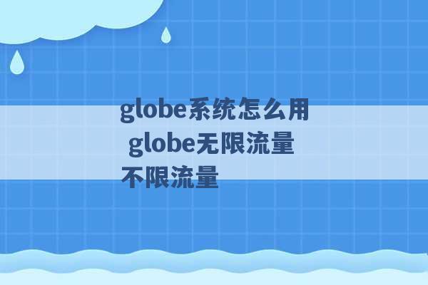 globe系统怎么用 globe无限流量不限流量 -第1张图片-电信联通移动号卡网