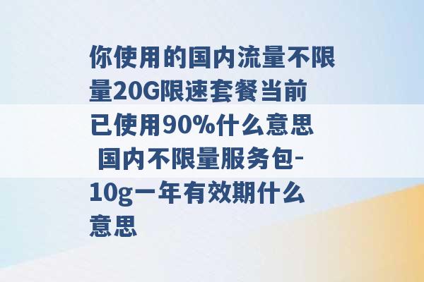 你使用的国内流量不限量20G限速套餐当前已使用90%什么意思 国内不限量服务包-10g一年有效期什么意思 -第1张图片-电信联通移动号卡网