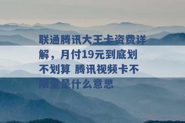 联通腾讯大王卡资费详解，月付19元到底划不划算 腾讯视频卡不限量是什么意思 -第1张图片-电信联通移动号卡网