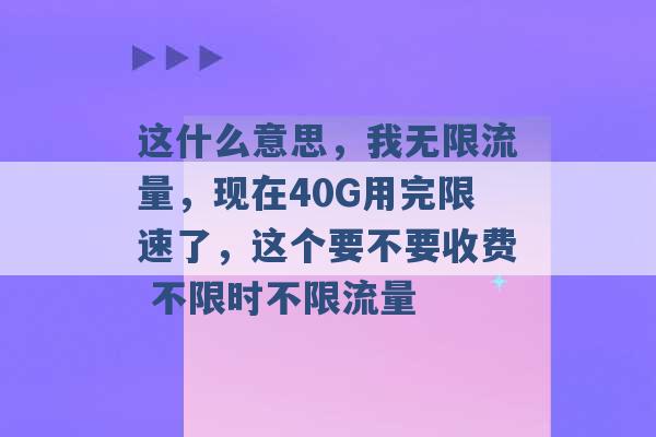 这什么意思，我无限流量，现在40G用完限速了，这个要不要收费 不限时不限流量 -第1张图片-电信联通移动号卡网