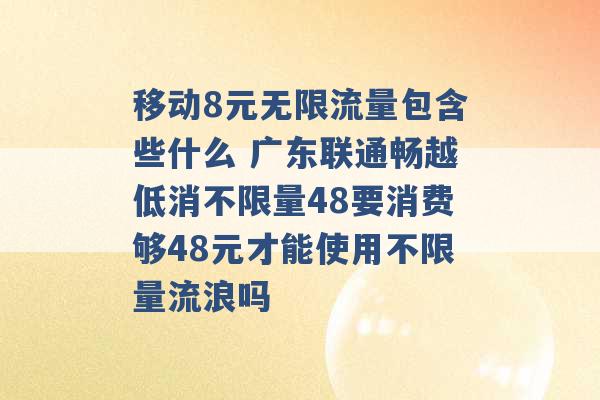 移动8元无限流量包含些什么 广东联通畅越低消不限量48要消费够48元才能使用不限量流浪吗 -第1张图片-电信联通移动号卡网