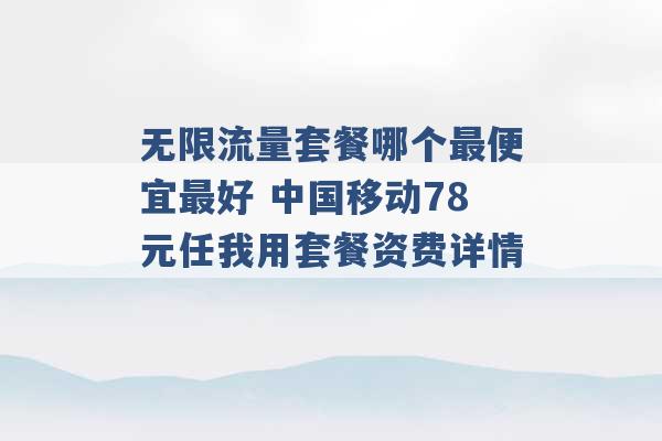 无限流量套餐哪个最便宜最好 中国移动78元任我用套餐资费详情 -第1张图片-电信联通移动号卡网