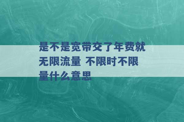 是不是宽带交了年费就无限流量 不限时不限量什么意思 -第1张图片-电信联通移动号卡网