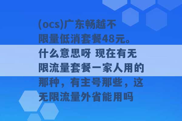 (ocs)广东畅越不限量低消套餐48元。什么意思呀 现在有无限流量套餐一家人用的那种，有主号那些，这无限流量外省能用吗 -第1张图片-电信联通移动号卡网