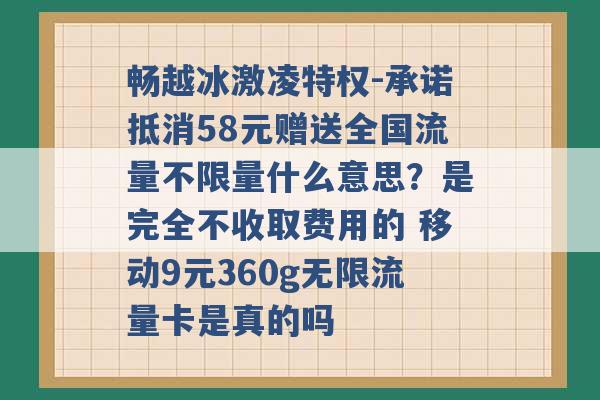 畅越冰激凌特权-承诺抵消58元赠送全国流量不限量什么意思？是完全不收取费用的 移动9元360g无限流量卡是真的吗 -第1张图片-电信联通移动号卡网