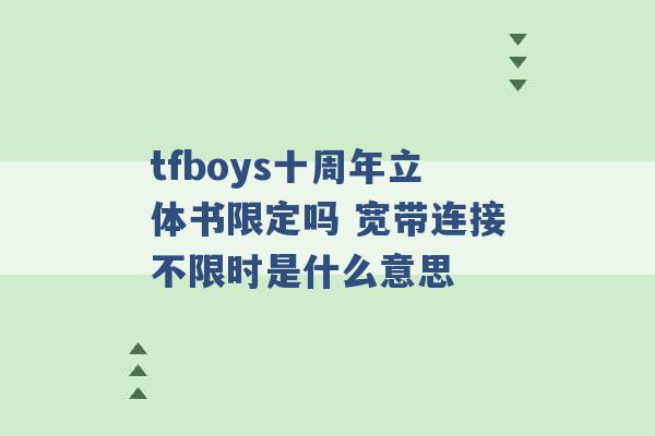 tfboys十周年立体书限定吗 宽带连接不限时是什么意思 -第1张图片-电信联通移动号卡网