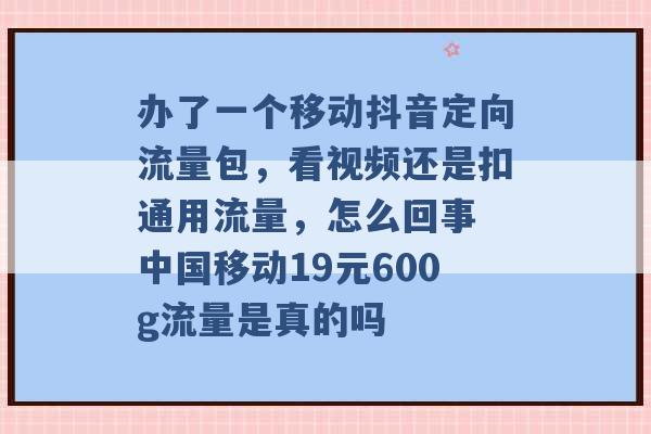 办了一个移动抖音定向流量包，看视频还是扣通用流量，怎么回事 中国移动19元600g流量是真的吗 -第1张图片-电信联通移动号卡网