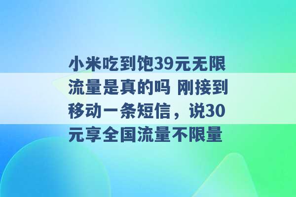 小米吃到饱39元无限流量是真的吗 刚接到移动一条短信，说30元享全国流量不限量 -第1张图片-电信联通移动号卡网