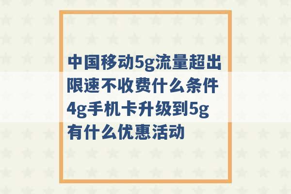 中国移动5g流量超出限速不收费什么条件 4g手机卡升级到5g有什么优惠活动 -第1张图片-电信联通移动号卡网