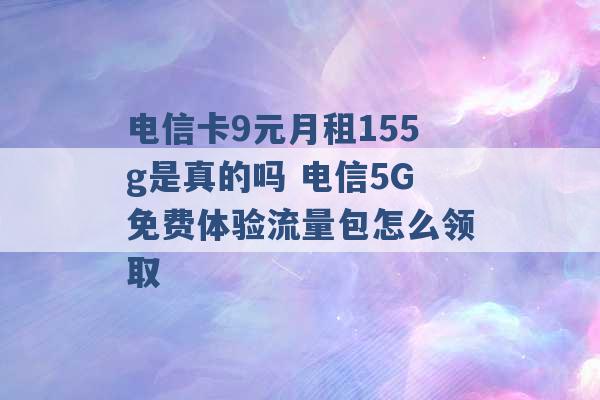 电信卡9元月租155g是真的吗 电信5G免费体验流量包怎么领取 -第1张图片-电信联通移动号卡网