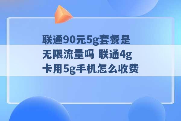 联通90元5g套餐是无限流量吗 联通4g卡用5g手机怎么收费 -第1张图片-电信联通移动号卡网