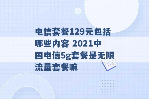 电信套餐129元包括哪些内容 2021中国电信5g套餐是无限流量套餐嘛 -第1张图片-电信联通移动号卡网