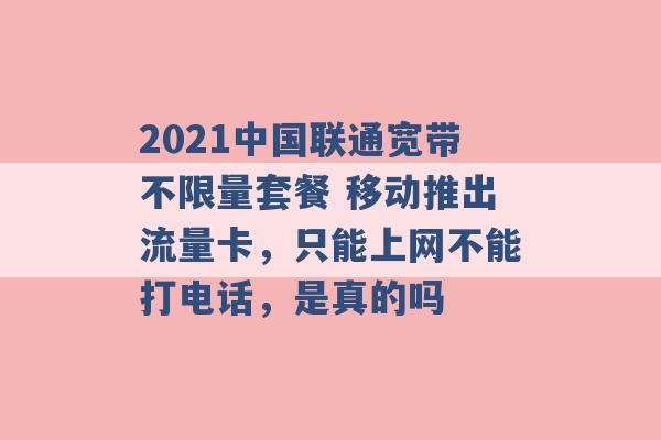 2021中国联通宽带不限量套餐 移动推出流量卡，只能上网不能打电话，是真的吗 -第1张图片-电信联通移动号卡网