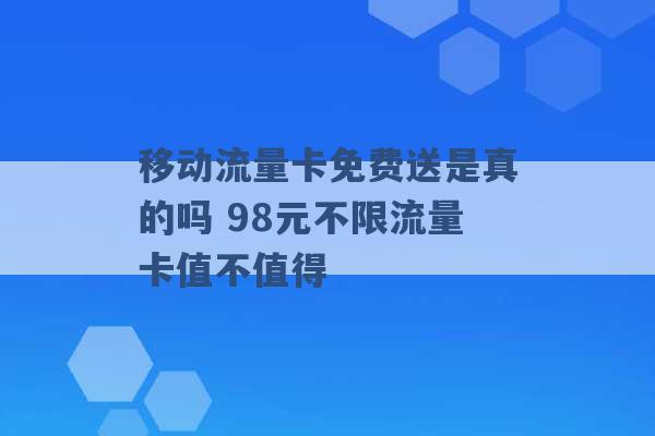 移动流量卡免费送是真的吗 98元不限流量卡值不值得 -第1张图片-电信联通移动号卡网