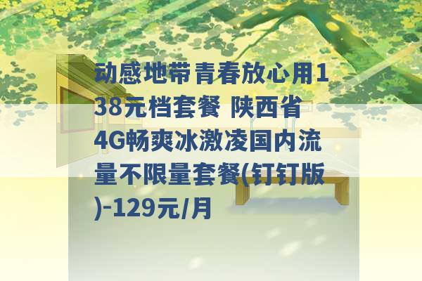 动感地带青春放心用138元档套餐 陕西省4G畅爽冰激凌国内流量不限量套餐(钉钉版)-129元/月 -第1张图片-电信联通移动号卡网