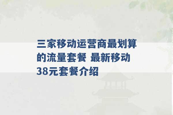 三家移动运营商最划算的流量套餐 最新移动38元套餐介绍 -第1张图片-电信联通移动号卡网