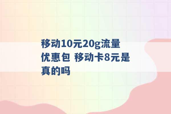 移动10元20g流量优惠包 移动卡8元是真的吗 -第1张图片-电信联通移动号卡网