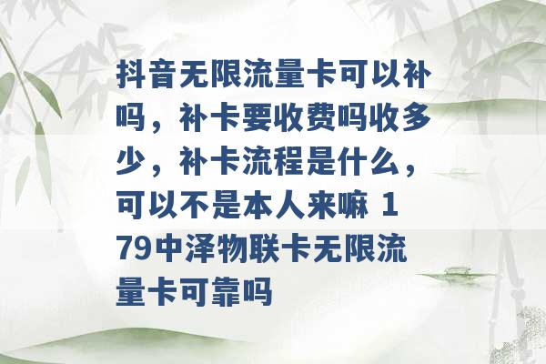 抖音无限流量卡可以补吗，补卡要收费吗收多少，补卡流程是什么，可以不是本人来嘛 179中泽物联卡无限流量卡可靠吗 -第1张图片-电信联通移动号卡网