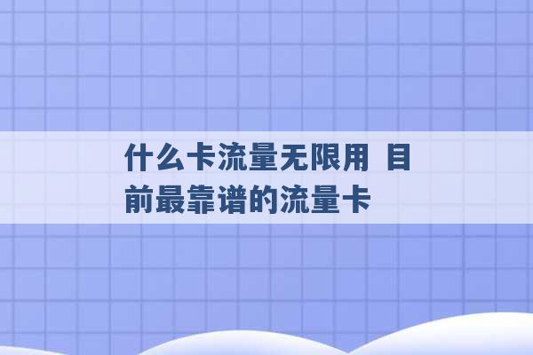 什么卡流量无限用 目前最靠谱的流量卡 -第1张图片-电信联通移动号卡网