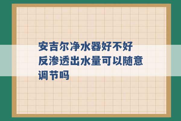 安吉尔净水器好不好 反渗透出水量可以随意调节吗 -第1张图片-电信联通移动号卡网