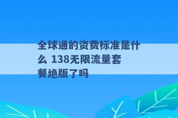 全球通的资费标准是什么 138无限流量套餐绝版了吗 -第1张图片-电信联通移动号卡网